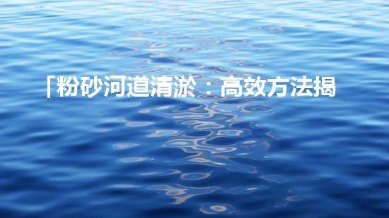 「粉砂河道清淤：高效方法揭秘，快速恢復水道暢通！」